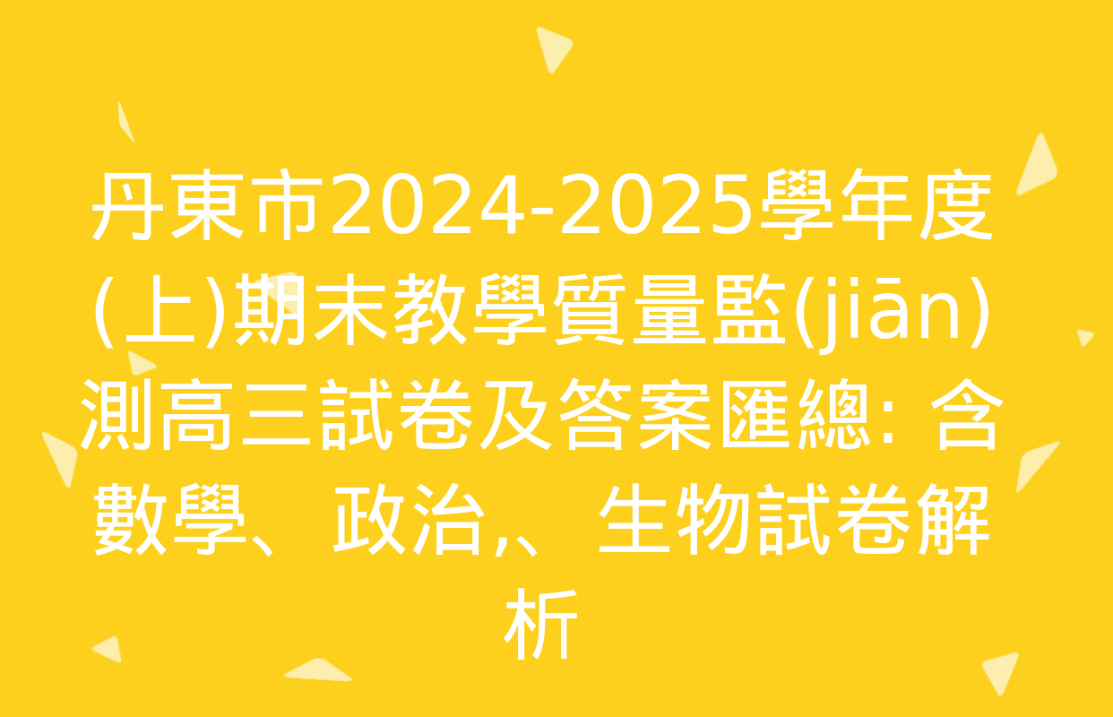 丹東市2024-2025學年度(上)期末教學質量監(jiān)測高三試卷及答案匯總: 含數學,、政治、生物試卷解析