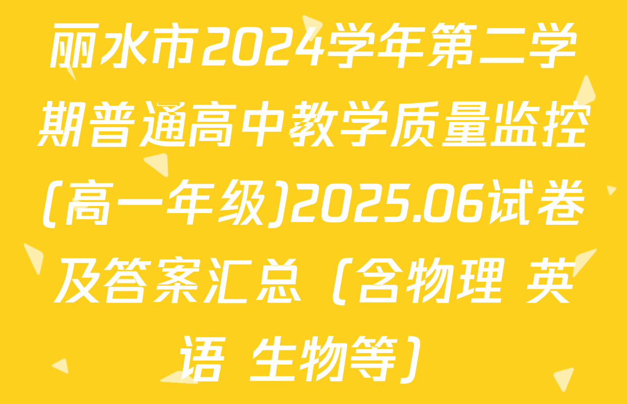 丽水市2024学年第二学期普通高中教学质量监控(高一年级)2025.06试卷及答案汇总（含物理 英语 生物等）