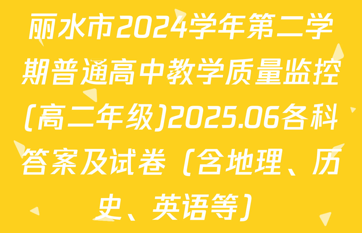 丽水市2024学年第二学期普通高中教学质量监控(高二年级)2025.06各科答案及试卷（含地理、历史、英语等）
