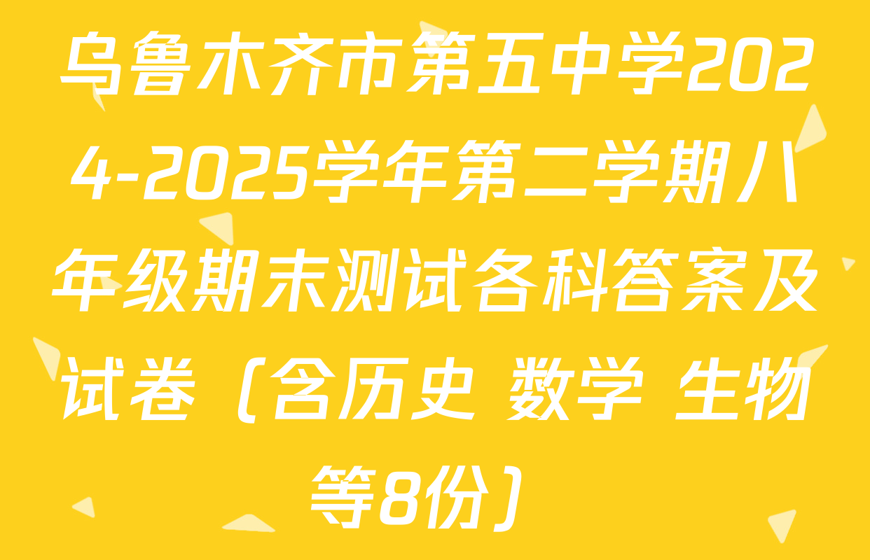 乌鲁木齐市第五中学2024-2025学年第二学期八年级期末测试各科答案及试卷（含历史 数学 生物等8份）