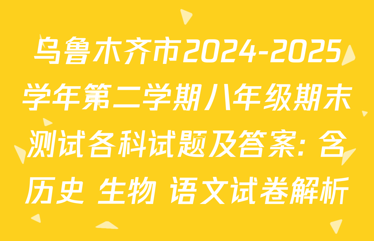 乌鲁木齐市2024-2025学年第二学期八年级期末测试各科试题及答案: 含历史 生物 语文试卷解析