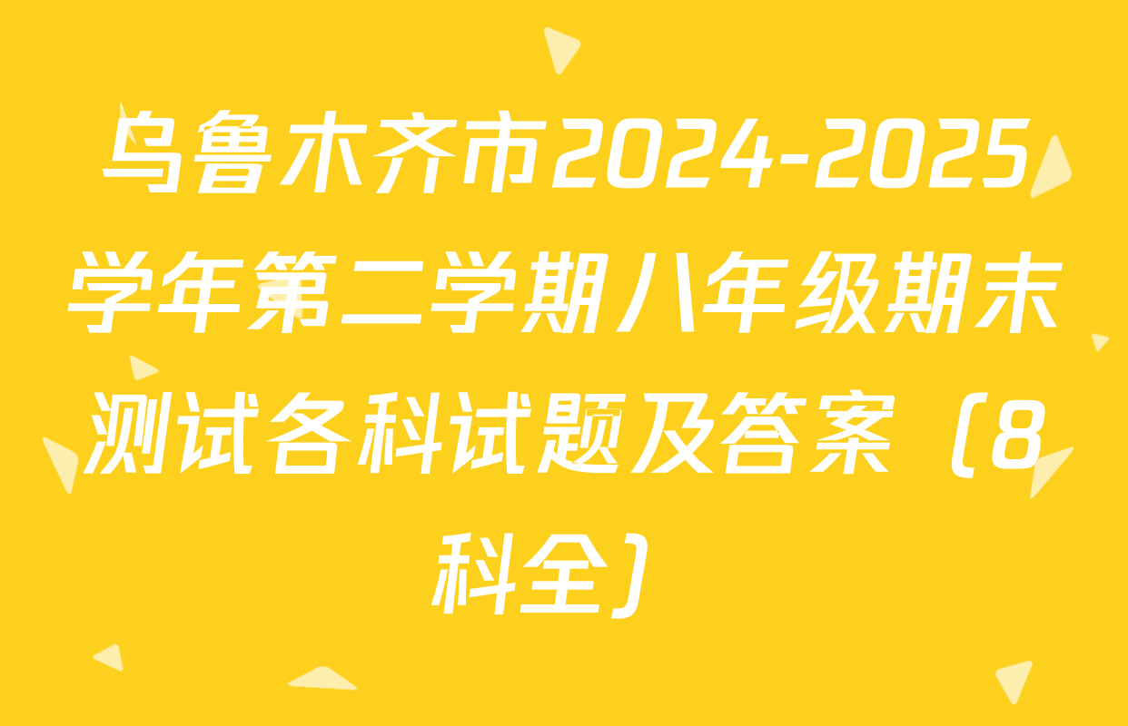 乌鲁木齐市2024-2025学年第二学期八年级期末测试各科试题及答案（8科全）