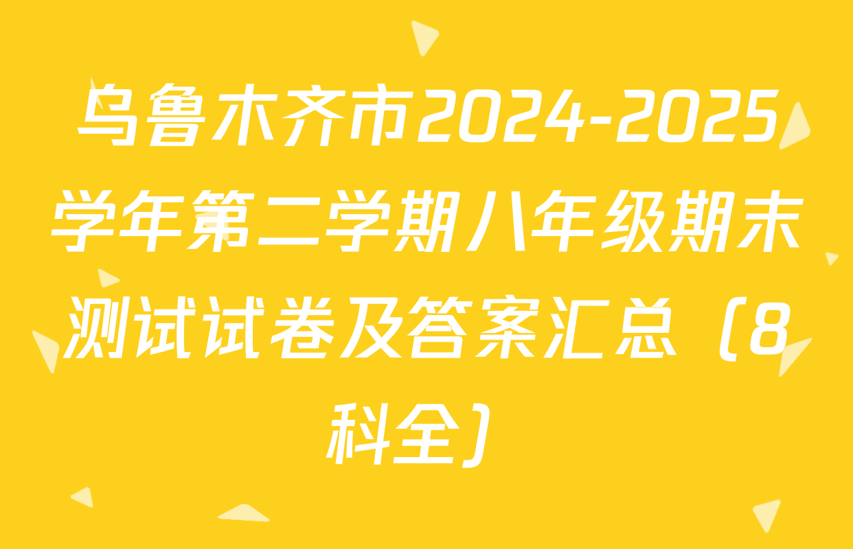 乌鲁木齐市2024-2025学年第二学期八年级期末测试试卷及答案汇总（8科全）