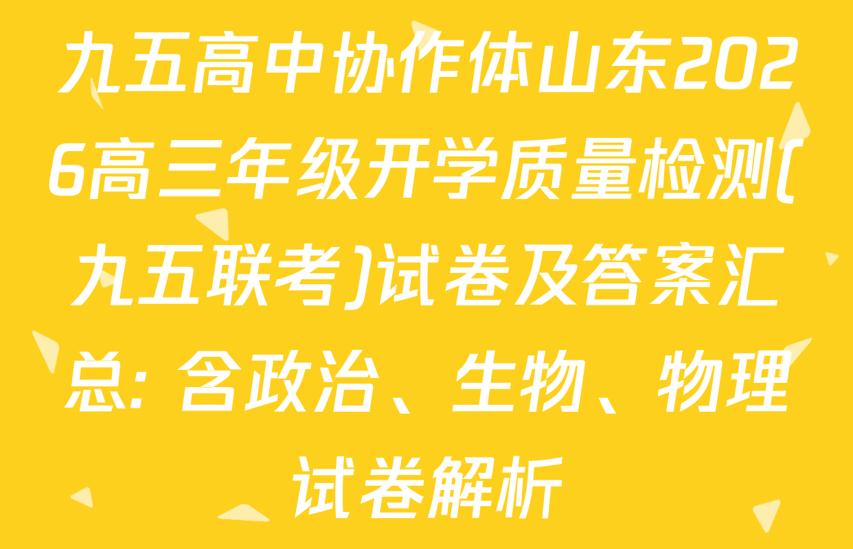 九五高中协作体山东2026高三年级开学质量检测(九五联考)试卷及答案汇总: 含政治、生物、物理试卷解析