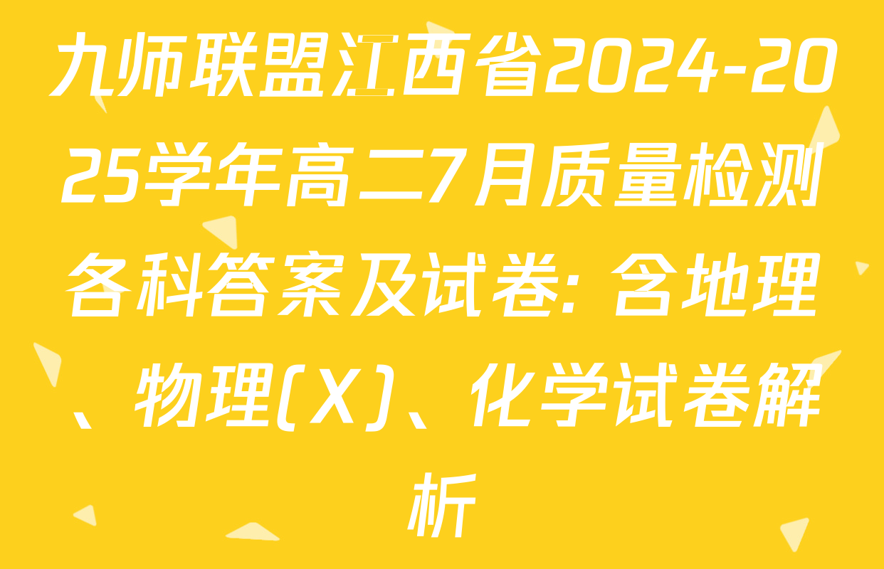 九师联盟江西省2024-2025学年高二7月质量检测各科答案及试卷: 含地理、物理(X)、化学试卷解析