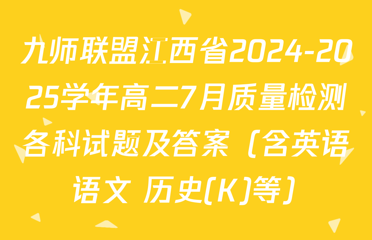九师联盟江西省2024-2025学年高二7月质量检测各科试题及答案（含英语 语文 历史(K)等）