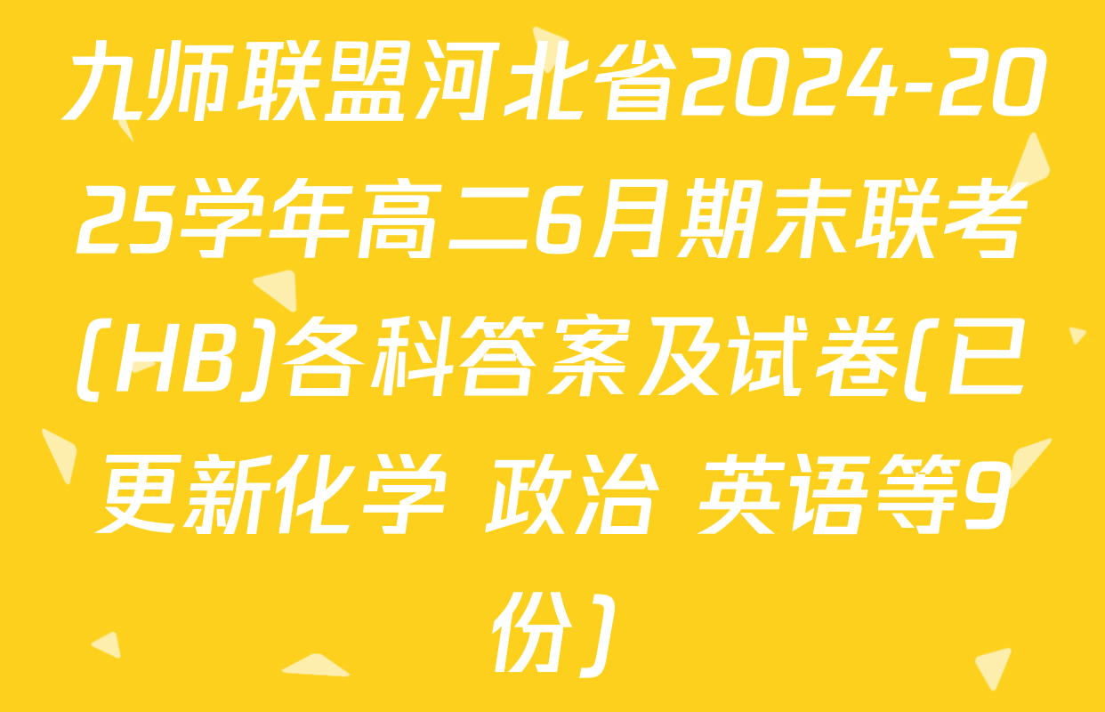 九师联盟河北省2024-2025学年高二6月期末联考(HB)各科答案及试卷(已更新化学 政治 英语等9份)