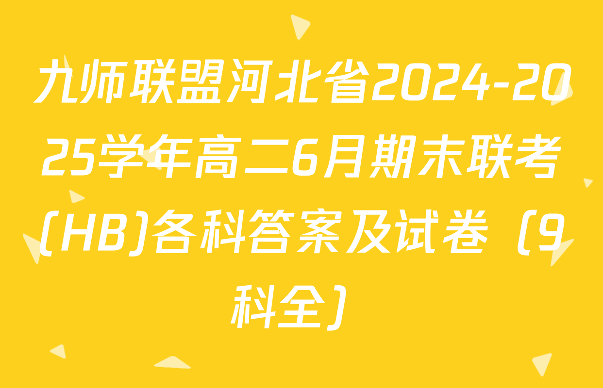 九师联盟河北省2024-2025学年高二6月期末联考(HB)各科答案及试卷（9科全）
