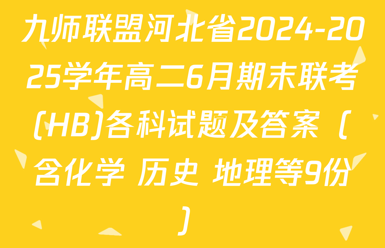 九师联盟河北省2024-2025学年高二6月期末联考(HB)各科试题及答案（含化学 历史 地理等9份）