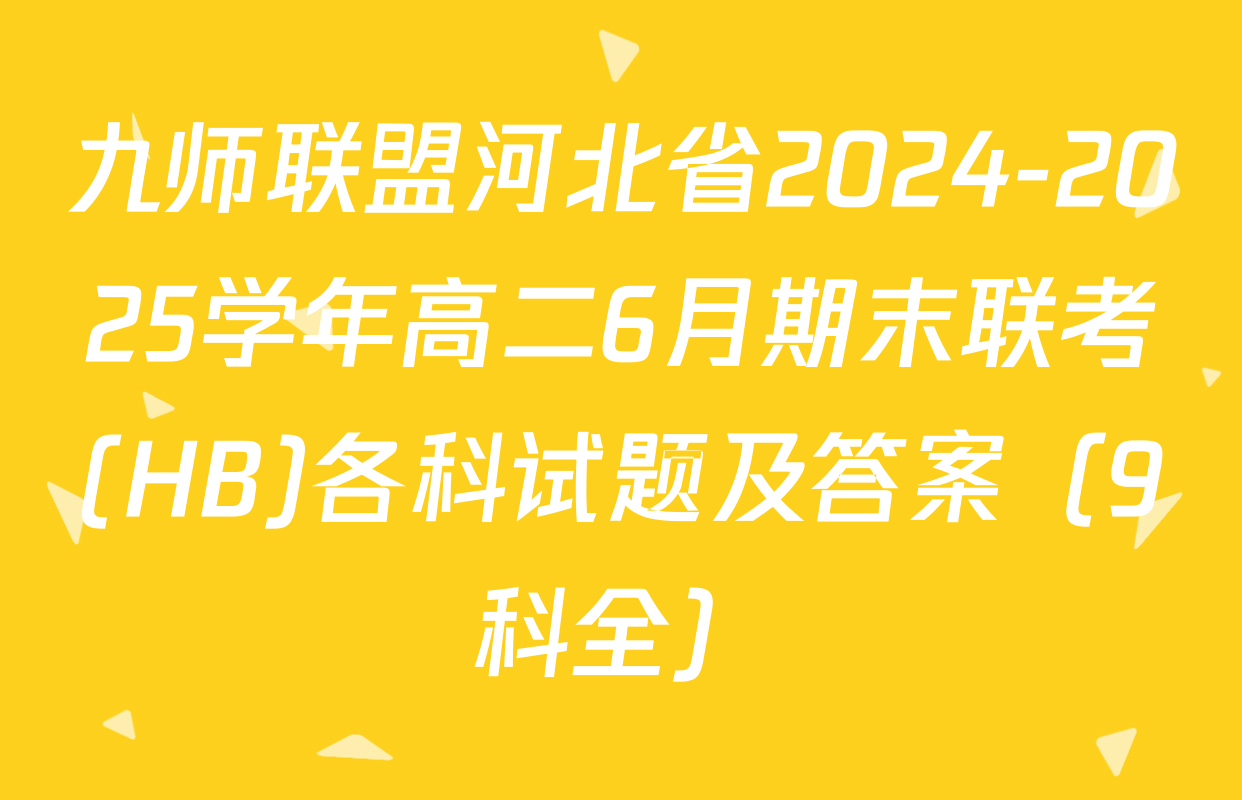 九师联盟河北省2024-2025学年高二6月期末联考(HB)各科试题及答案（9科全）