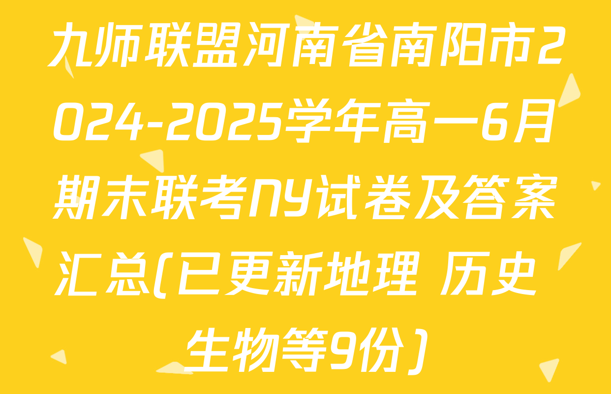 九师联盟河南省南阳市2024-2025学年高一6月期末联考NY试卷及答案汇总(已更新地理 历史 生物等9份)