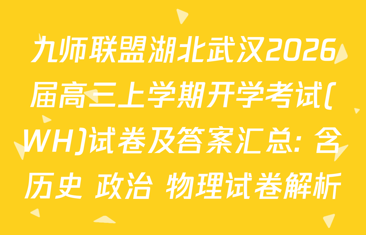 九师联盟湖北武汉2026届高三上学期开学考试(WH)试卷及答案汇总: 含历史 政治 物理试卷解析