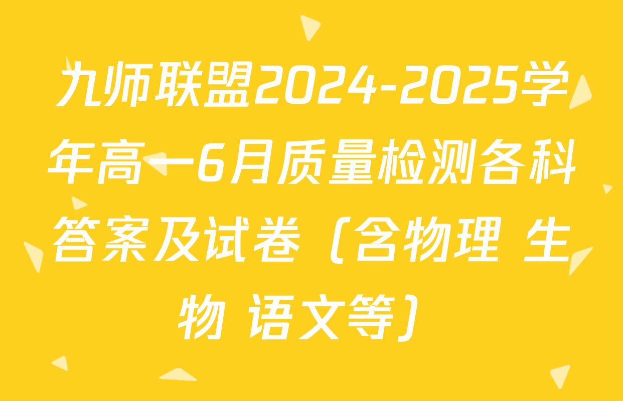 九师联盟2024-2025学年高一6月质量检测各科答案及试卷（含物理 生物 语文等）