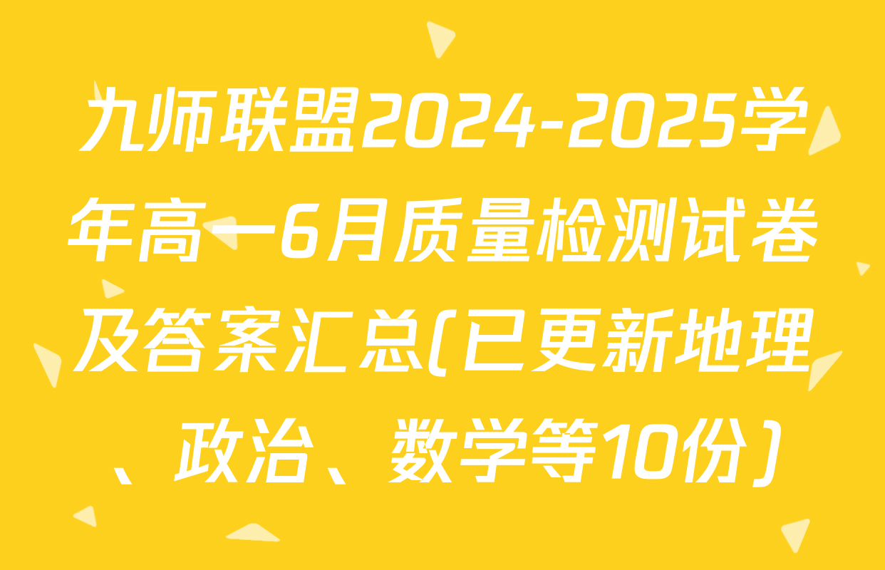 九师联盟2024-2025学年高一6月质量检测试卷及答案汇总(已更新地理、政治、数学等10份)
