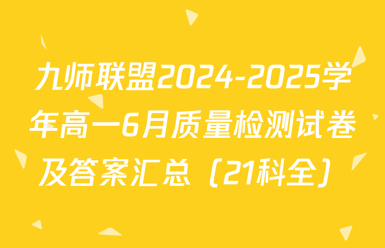九师联盟2024-2025学年高一6月质量检测试卷及答案汇总（21科全）