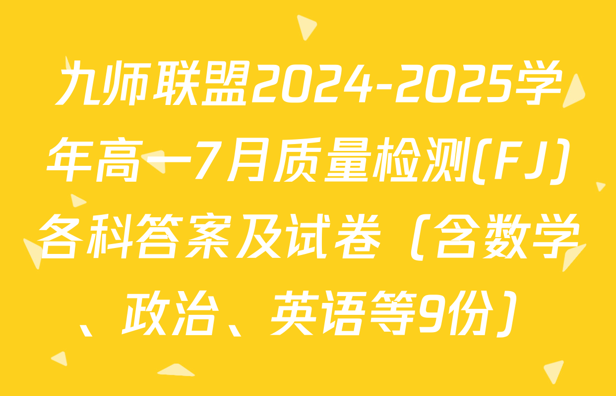 九师联盟2024-2025学年高一7月质量检测(FJ)各科答案及试卷（含数学、政治、英语等9份）