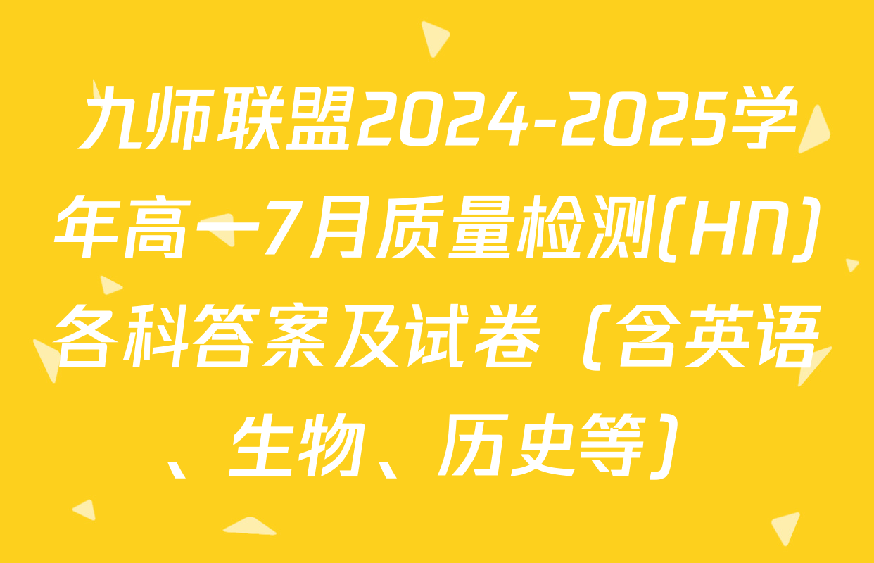 九师联盟2024-2025学年高一7月质量检测(HN)各科答案及试卷（含英语、生物、历史等）