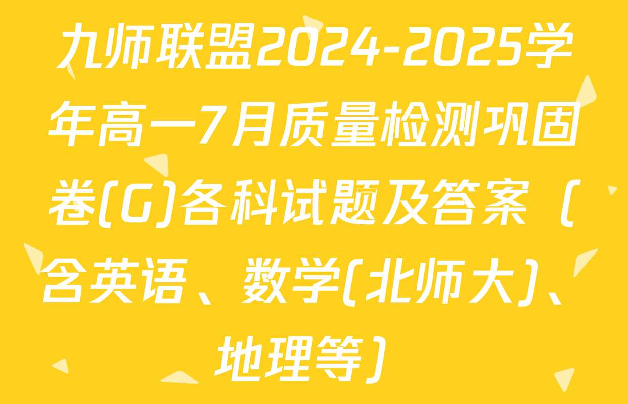 九师联盟2024-2025学年高一7月质量检测巩固卷(G)各科试题及答案（含英语、数学(北师大)、地理等）