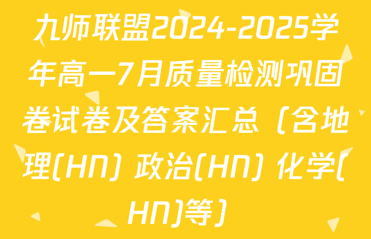 九师联盟2024-2025学年高一7月质量检测巩固卷试卷及答案汇总（含地理(HN) 政治(HN) 化学(HN)等）