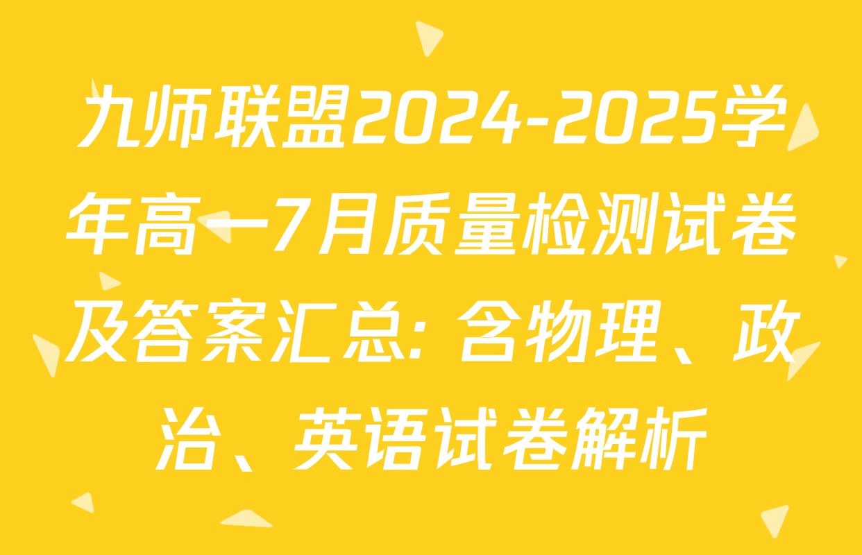 九师联盟2024-2025学年高一7月质量检测试卷及答案汇总: 含物理、政治、英语试卷解析