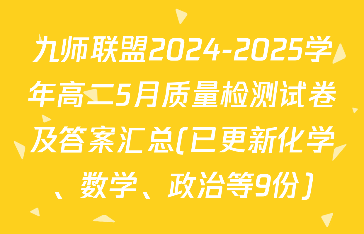 九师联盟2024-2025学年高二5月质量检测试卷及答案汇总(已更新化学、数学、政治等9份)
