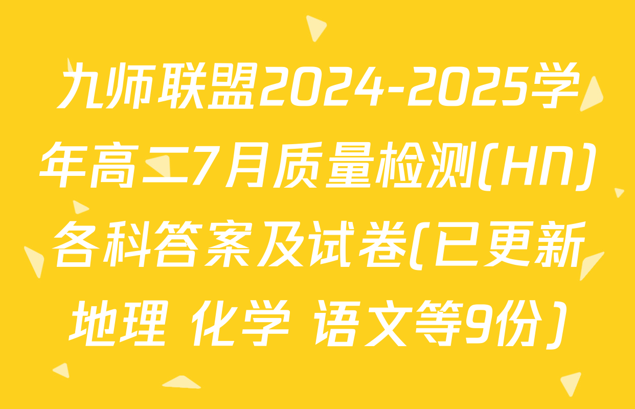 九师联盟2024-2025学年高二7月质量检测(HN)各科答案及试卷(已更新地理 化学 语文等9份)