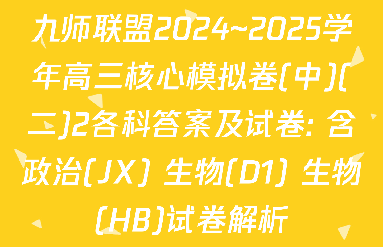 九师联盟2024~2025学年高三核心模拟卷(中)(二)2各科答案及试卷: 含政治(JX) 生物(D1) 生物(HB)试卷解析