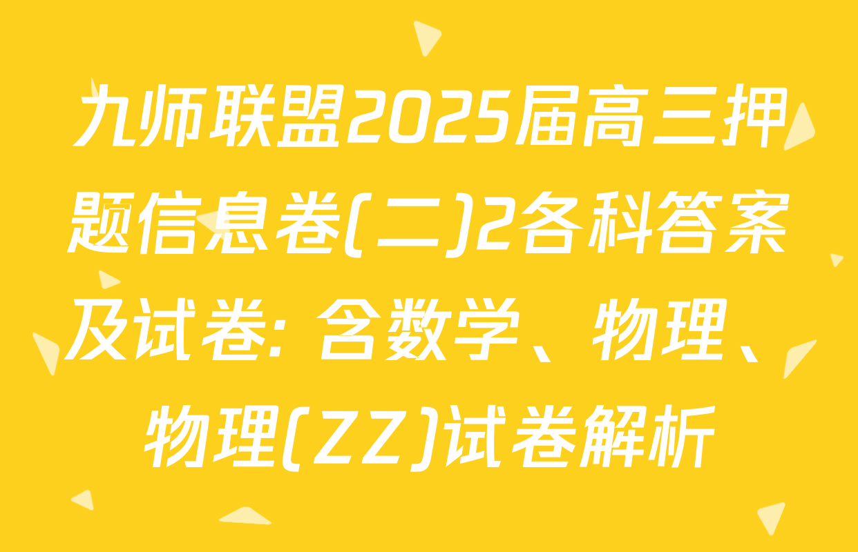 九师联盟2025届高三押题信息卷(二)2各科答案及试卷: 含数学、物理、物理(ZZ)试卷解析