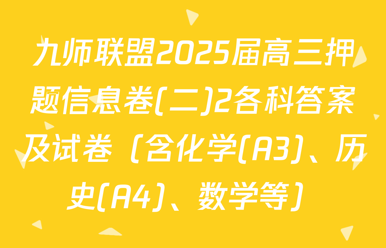 九师联盟2025届高三押题信息卷(二)2各科答案及试卷（含化学(A3)、历史(A4)、数学等）