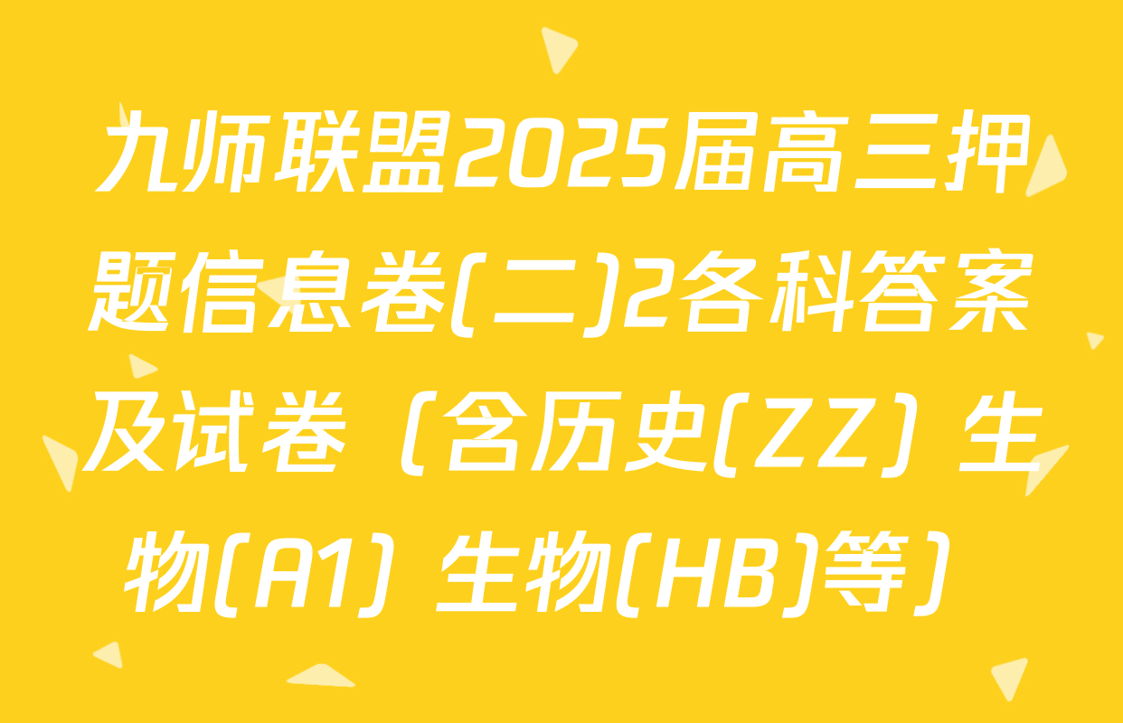 九师联盟2025届高三押题信息卷(二)2各科答案及试卷（含历史(ZZ) 生物(A1) 生物(HB)等）