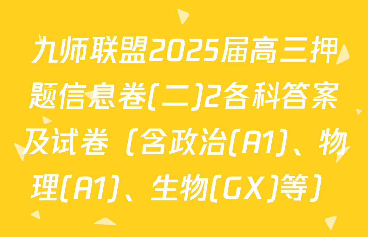 九师联盟2025届高三押题信息卷(二)2各科答案及试卷（含政治(A1)、物理(A1)、生物(GX)等）