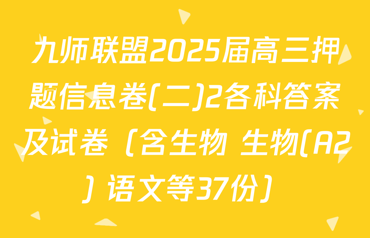九师联盟2025届高三押题信息卷(二)2各科答案及试卷（含生物 生物(A2) 语文等37份）