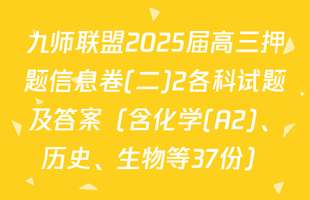 九师联盟2025届高三押题信息卷(二)2各科试题及答案（含化学(A2)、历史、生物等37份）