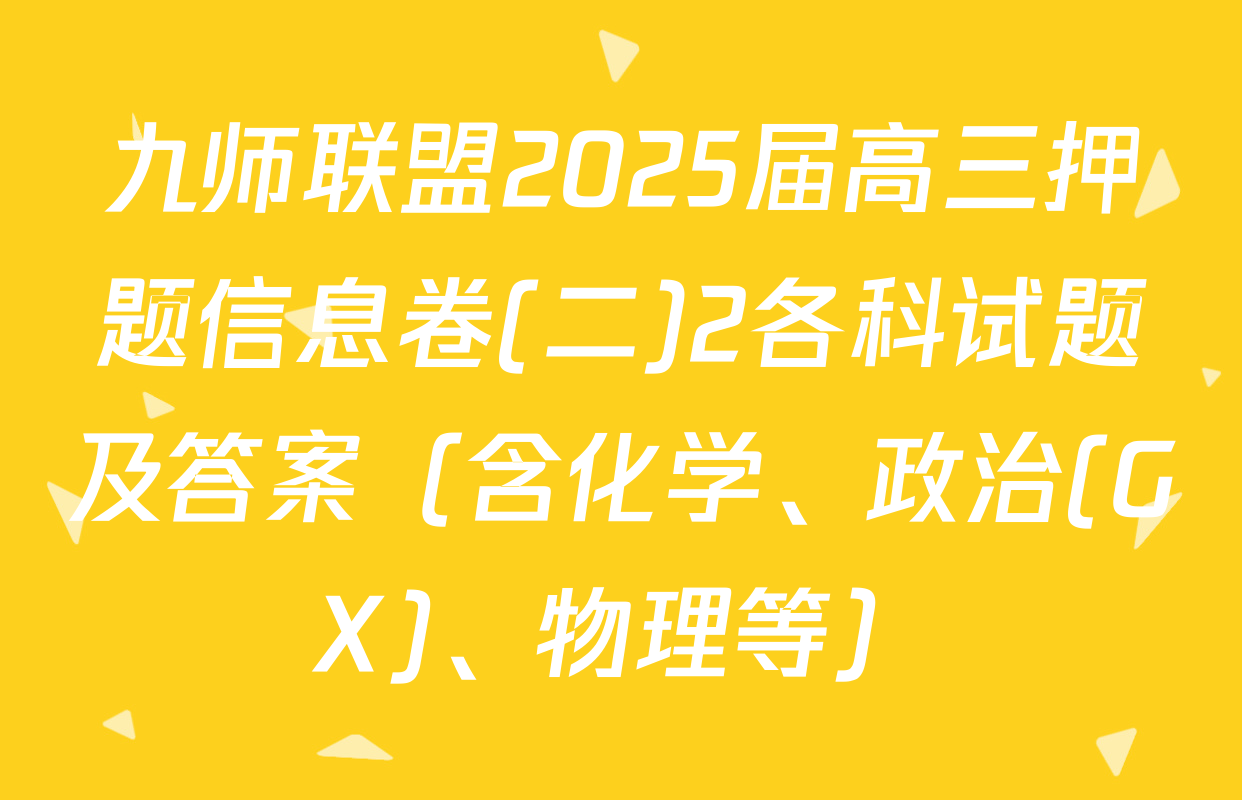 九师联盟2025届高三押题信息卷(二)2各科试题及答案（含化学、政治(GX)、物理等）