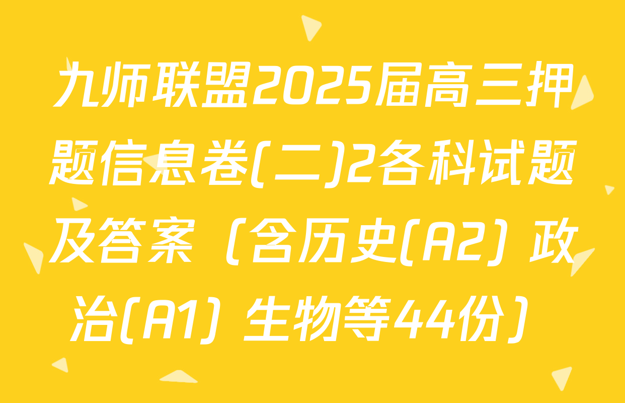 九师联盟2025届高三押题信息卷(二)2各科试题及答案（含历史(A2) 政治(A1) 生物等44份）