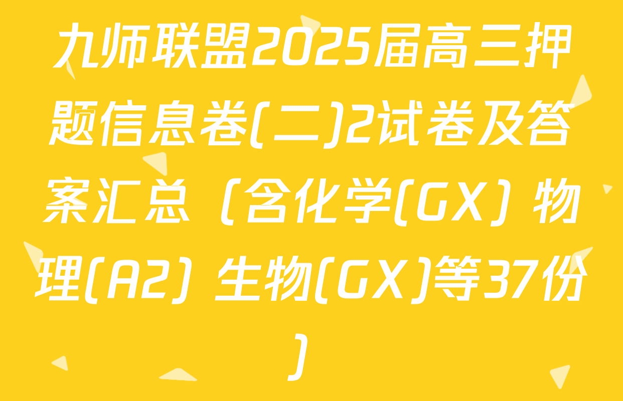 九师联盟2025届高三押题信息卷(二)2试卷及答案汇总（含化学(GX) 物理(A2) 生物(GX)等37份）