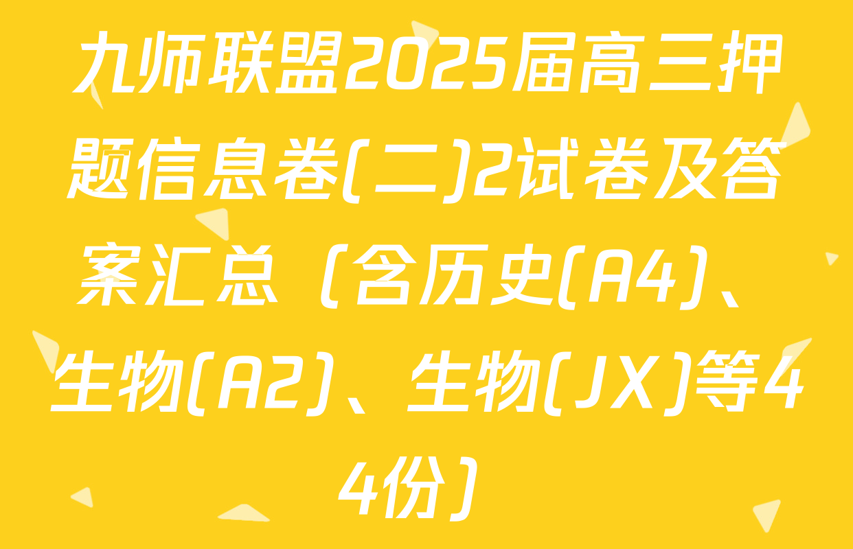 九师联盟2025届高三押题信息卷(二)2试卷及答案汇总（含历史(A4)、生物(A2)、生物(JX)等44份）
