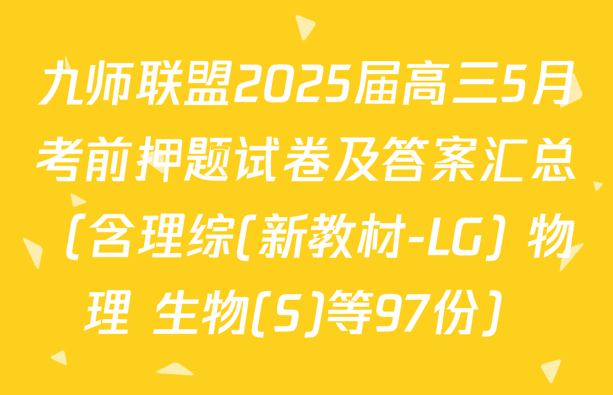 九师联盟2025届高三5月考前押题试卷及答案汇总（含理综(新教材-LG) 物理 生物(S)等97份）