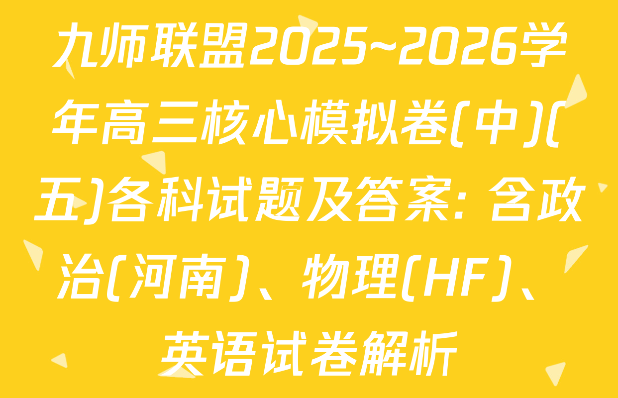 九师联盟2025~2026学年高三核心模拟卷(中)(五)各科试题及答案: 含政治(河南)、物理(HF)、英语试卷解析