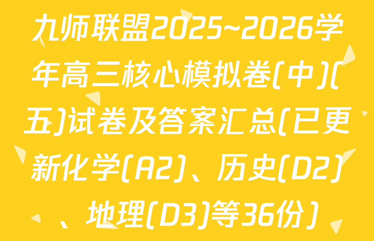 九师联盟2025~2026学年高三核心模拟卷(中)(五)试卷及答案汇总(已更新化学(A2)、历史(D2)、地理(D3)等36份)