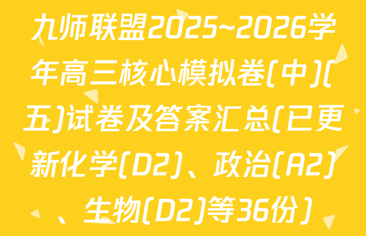 九师联盟2025~2026学年高三核心模拟卷(中)(五)试卷及答案汇总(已更新化学(D2)、政治(A2)、生物(D2)等36份)