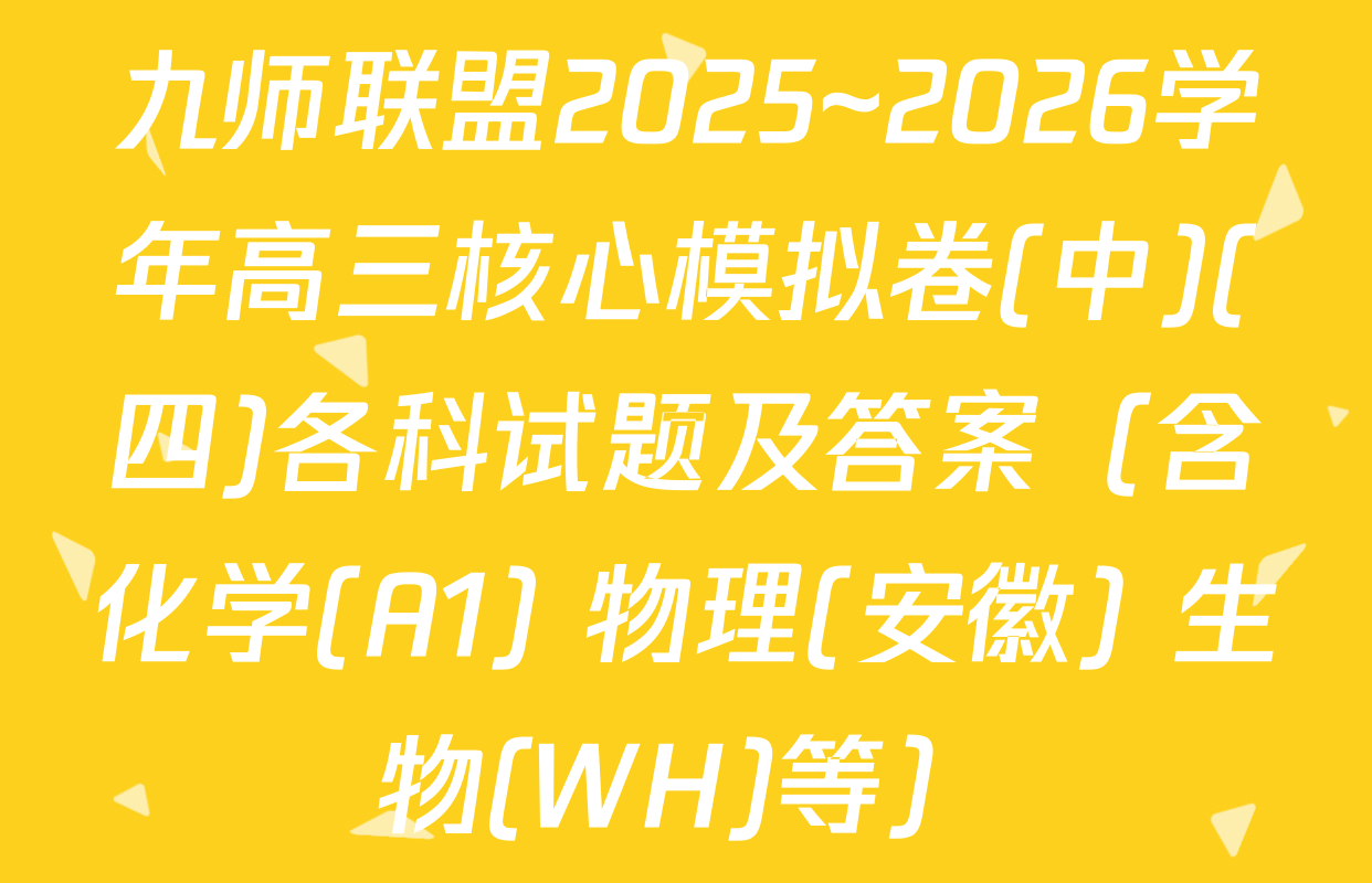 九师联盟2025~2026学年高三核心模拟卷(中)(四)各科试题及答案（含化学(A1) 物理(安徽) 生物(WH)等）