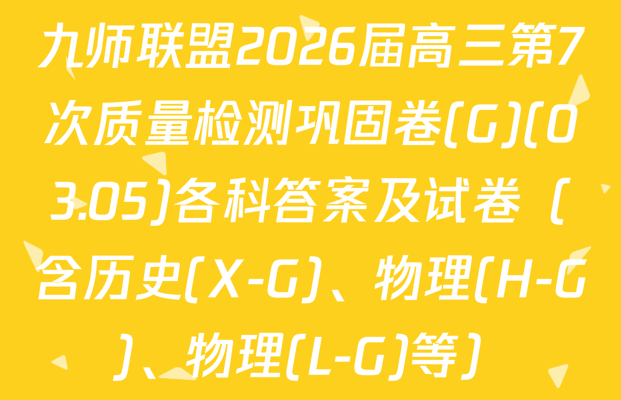 九师联盟2026届高三第7次质量检测巩固卷(G)(03.05)各科答案及试卷（含历史(X-G)、物理(H-G)、物理(L-G)等）