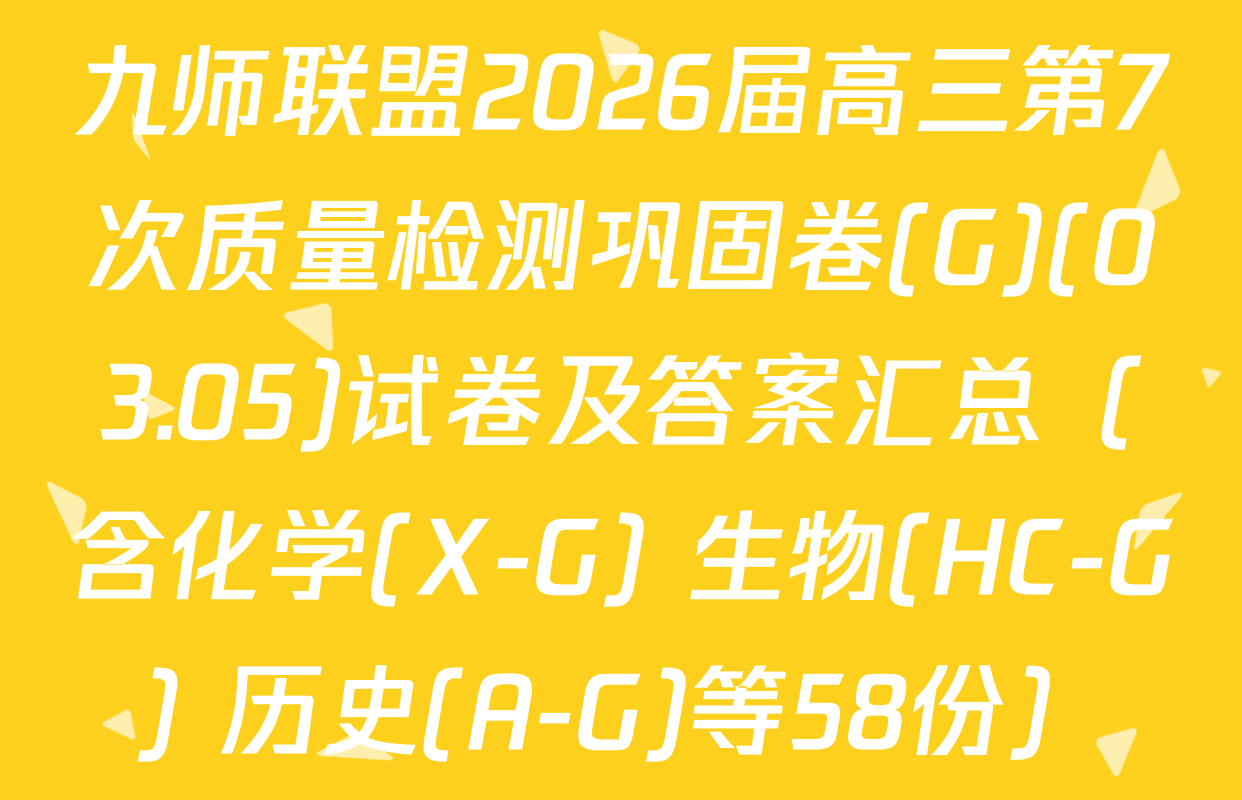 九师联盟2026届高三第7次质量检测巩固卷(G)(03.05)试卷及答案汇总（含化学(X-G) 生物(HC-G) 历史(A-G)等58份）