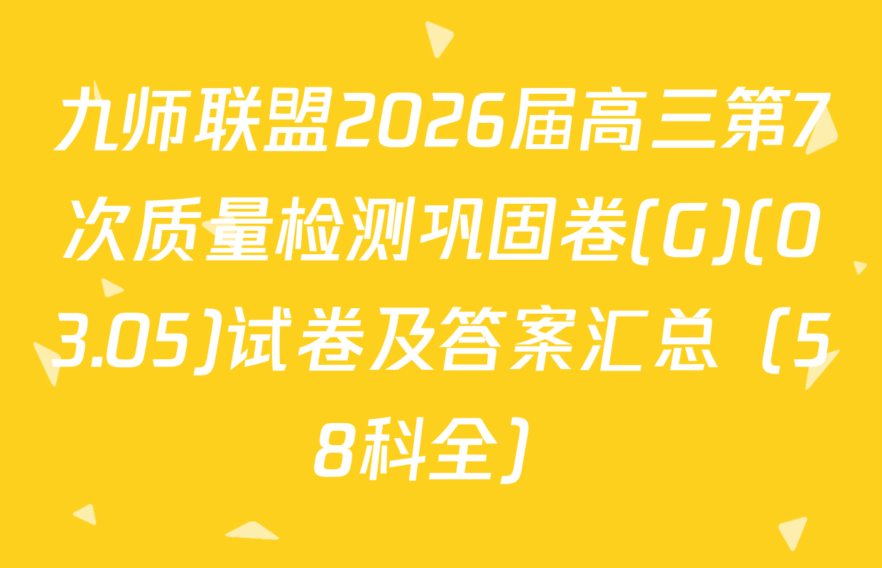 九师联盟2026届高三第7次质量检测巩固卷(G)(03.05)试卷及答案汇总（58科全）