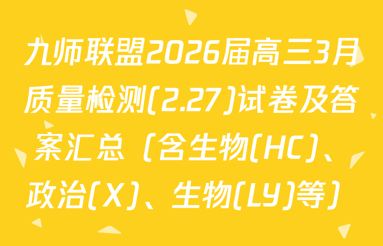 九师联盟2026届高三3月质量检测(2.27)试卷及答案汇总（含生物(HC)、政治(X)、生物(LY)等）