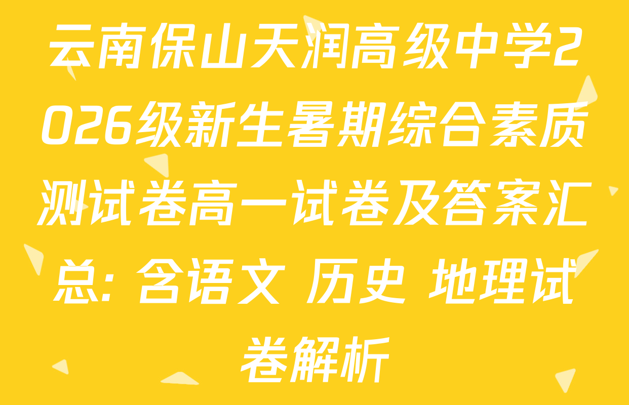 云南保山天润高级中学2026级新生暑期综合素质测试卷高一试卷及答案汇总: 含语文 历史 地理试卷解析
