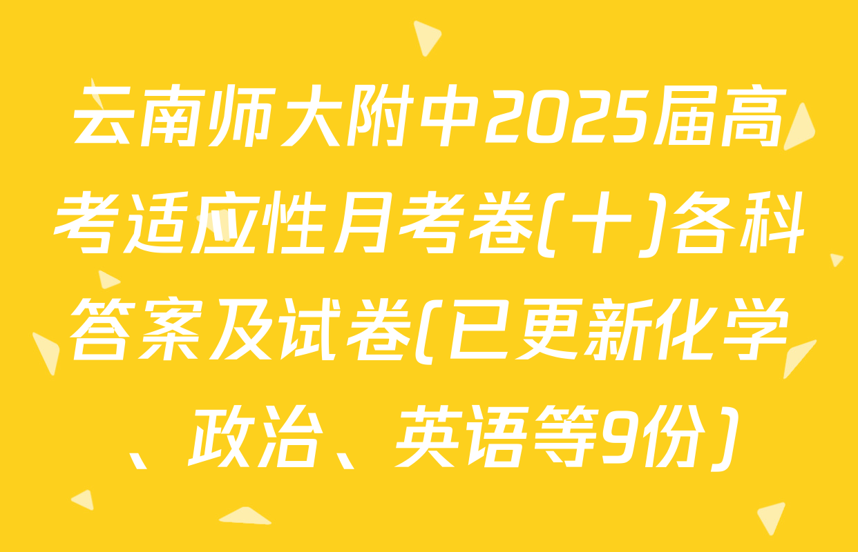 云南师大附中2025届高考适应性月考卷(十)各科答案及试卷(已更新化学、政治、英语等9份)