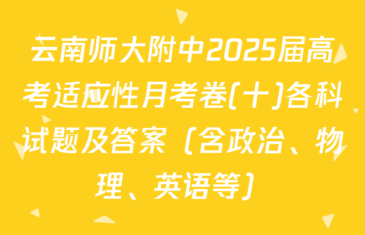 云南师大附中2025届高考适应性月考卷(十)各科试题及答案（含政治、物理、英语等）