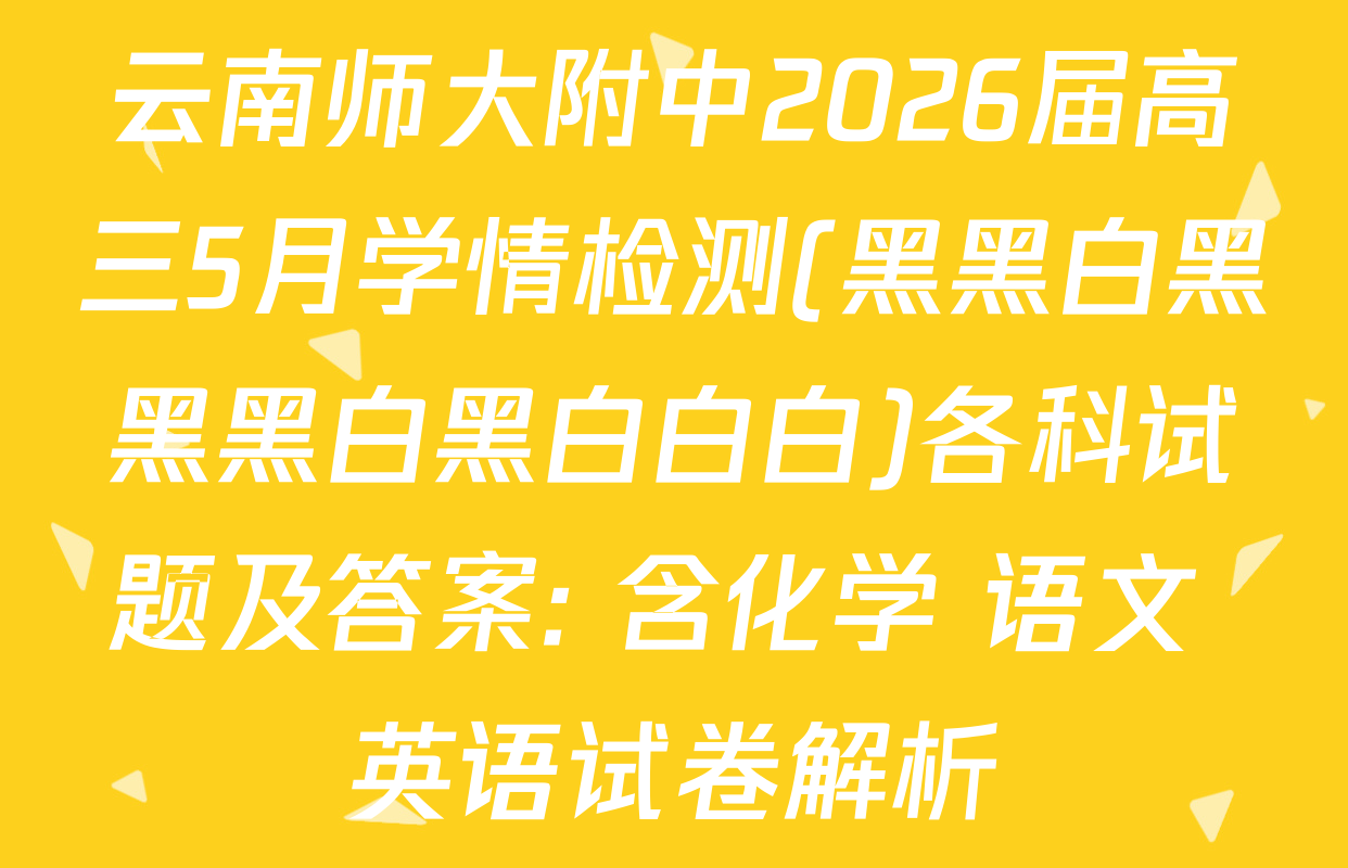 云南师大附中2026届高三5月学情检测(黑黑白黑黑黑白黑白白白)各科试题及答案: 含化学 语文 英语试卷解析